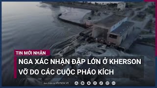 Nga xác nhận đập lớn ở Kherson vỡ do các cuộc pháo kích | VTC Now