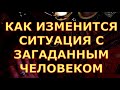 КАК ИЗМЕНИТСЯ СИТУАЦИЯ С ЗАГАДАННЫМ ЧЕЛОВЕКОМ гадания карты таро любви сегодня