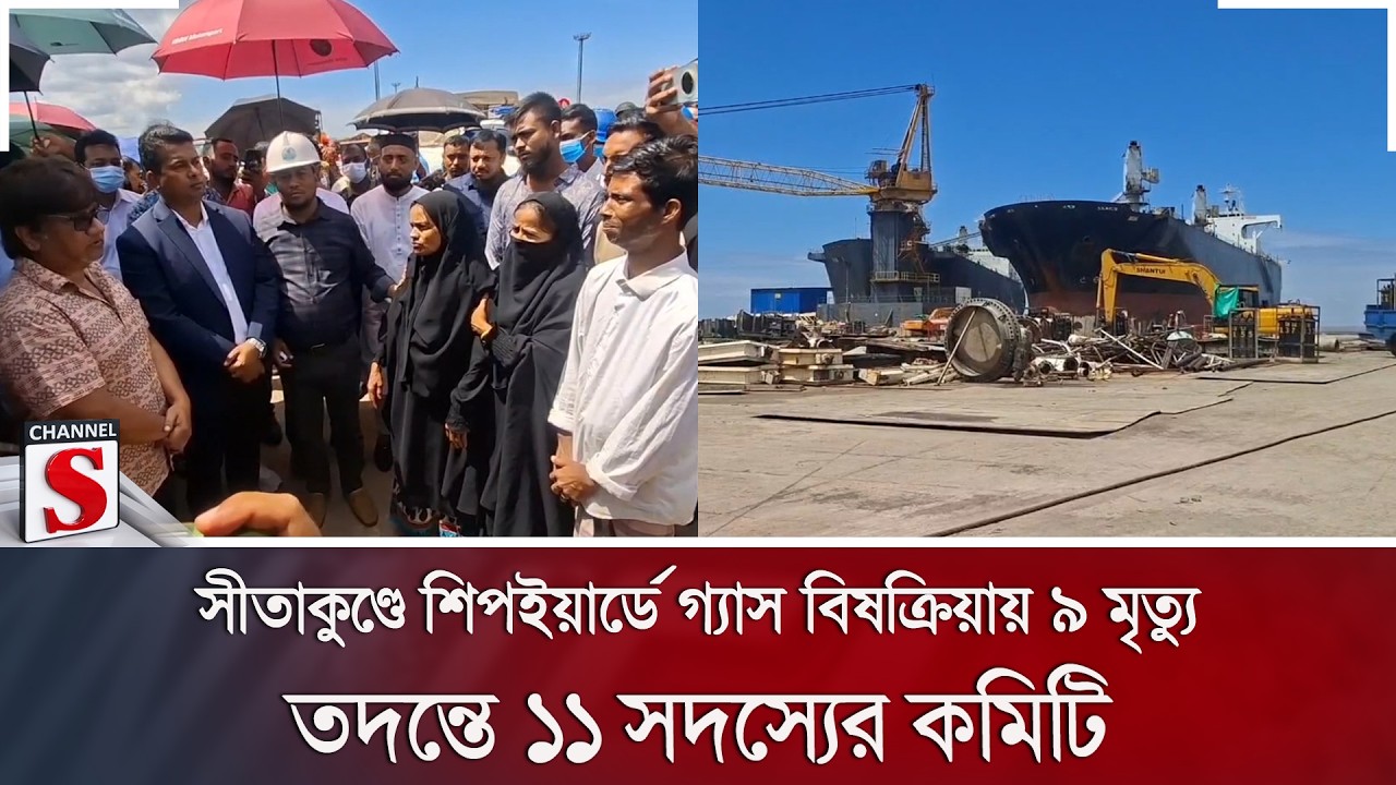 সীতাকুণ্ডে শিপইয়ার্ডে গ্যাস বিষক্রিয়ায় ৯ মৃ/ত্যু; তদন্তে ১১ সদস্যের কমিটি | Channel S News