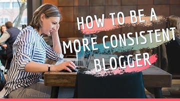 How to be a more consistent blogger (7 awesome tips!)