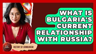 What Is Bulgaria's Current Relationship With Russia? - History of Communism