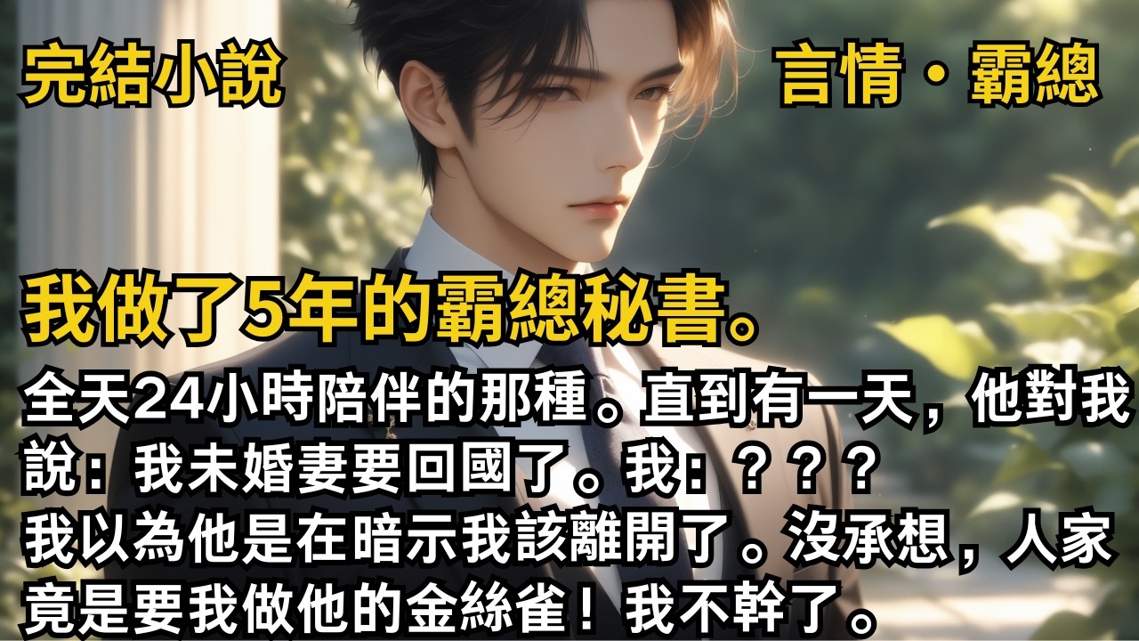 【完結小說】我做了5年的霸總秘書。全天24小時陪伴的那種。直到有一天，他對我說：我未婚妻要回國了。我以為他在暗示我該離開了。沒承想竟是要我做他的金絲雀！#一口氣看完 #小說 #完結 #甜文 #霸總