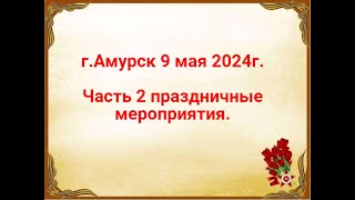 г.Амурск 9 мая 2024г. Часть 2 Праздничные мероприятия.