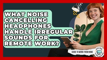 What Noise Cancelling Headphones Handle Irregular Sounds For Remote Work? - Guide To Work From Home