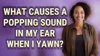 What causes a popping sound in my ear when I yawn?