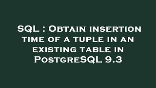 SQL : Obtain insertion time of a tuple in an existing table in PostgreSQL 9.3
