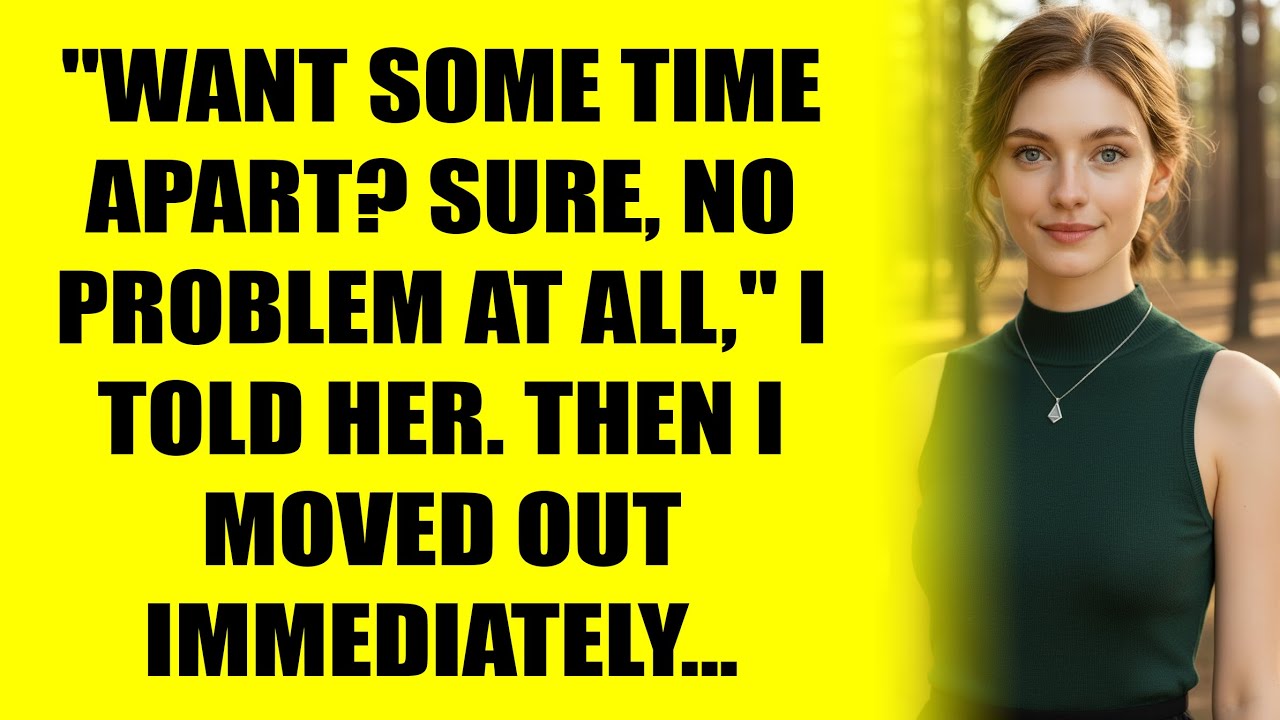 Want Some Time Apart! Sure, No Problem At All, I Told Her. Then I Moved Out Immediately