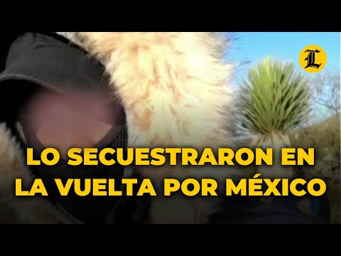 LO SECUESTRARON EN LA VUELTA POR MÉXICO Y AHORA SE ARREPIENTE DE TODO LO QUE HIZO