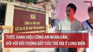 Tước danh hiệu Công an nhân dân đối với đối tượng bắt cóc trẻ em ở Long Biên | Vấn đề hôm nay