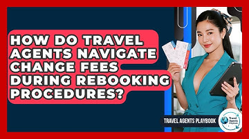 How Do Travel Agents Navigate Change Fees During Rebooking Procedures? - Travel Agents Playbook