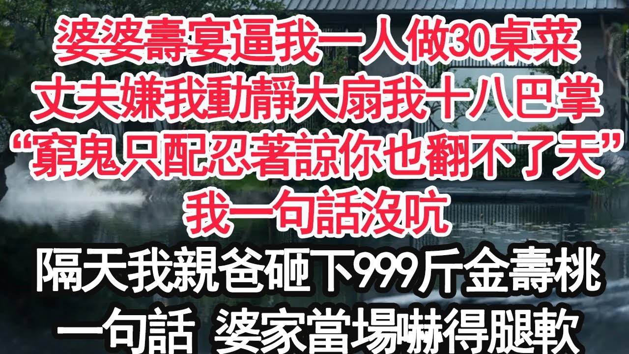 婆婆壽宴逼我一人做30桌菜，丈夫嫌我動靜大扇我十八巴掌，“窮鬼只配忍著諒你也翻不了天”我一句話沒吭，隔天我親爸砸下999斤金壽桃，一句話 婆家當場嚇得腿軟【顧亞男】【大女主】【婚姻自主】