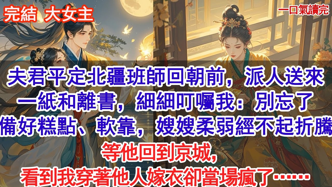 夫君平定北疆，班師回朝前，派人送來一紙和離書，細細叮囑我：走之前，別忘了準備好糕點、軟靠，嫂嫂柔弱經不起折騰。等他回到京城，看到我穿著他人嫁衣卻當場瘋了。#愛情 #小說 #情感 #故事頻道 #古言