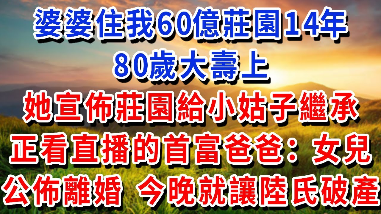 婆婆住我60億莊園14年，80歲大壽上，她宣佈莊園給小姑子繼承，正看直播的首富爸爸：女兒，公佈離婚，今晚就讓陸氏破產！#書婷講故事 #為人處世#生活經驗#情感故事#晚年哲理#說故事#完結文