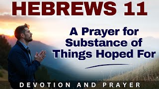 “Faith Is the Substance of Things Hoped For” — Hebrews 11:1 A Prayer to Strengthen Your Faith