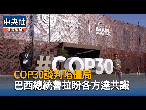 COP30談判陷僵局 巴西總統魯拉盼各方達共識