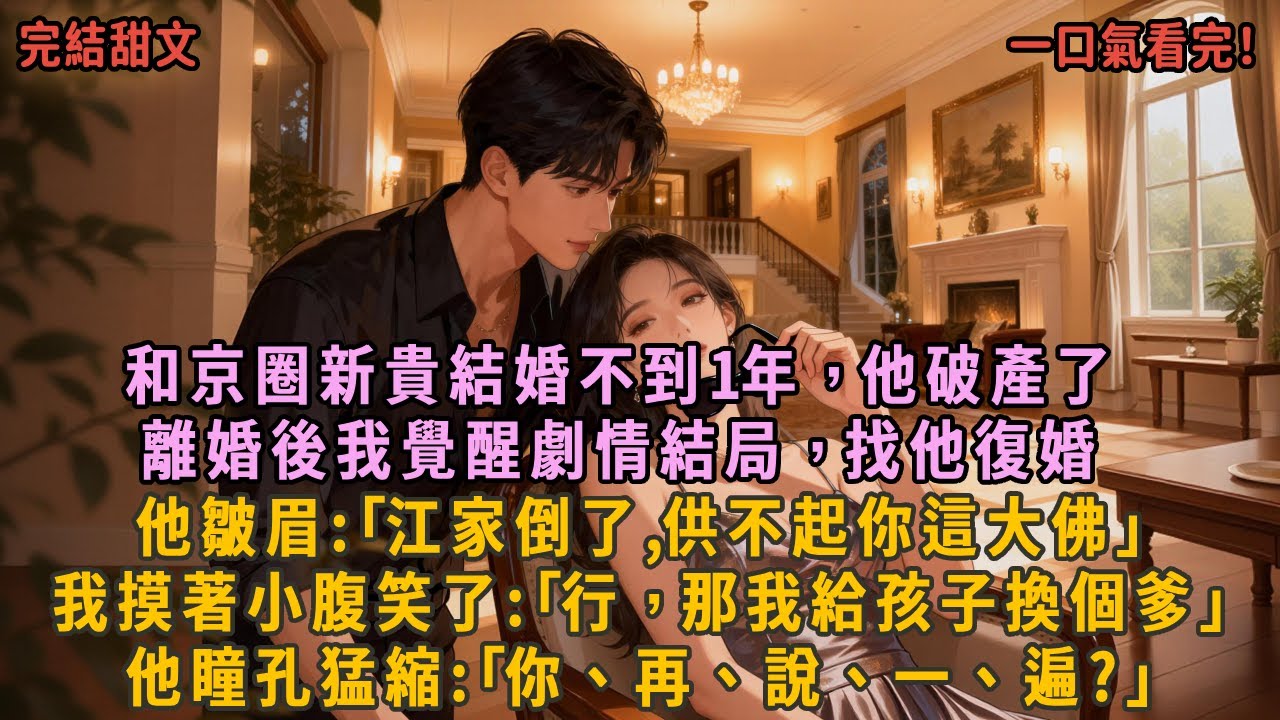 和京圈新貴結婚不到1年，他破產了，離婚後我覺醒劇情結局，找他復婚，他皺眉:｢江家倒了,供不起你這大佛｣，我摸著小腹笑了:｢行，那我給孩子換個爹｣，他瞳孔猛縮:｢你、再、說、一、遍?｣