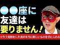 【ゲッターズ飯田】※実は●●座に友達は必要ありません!この3つの星座には友達がいない方が気楽に生きれますので、そうしても欲しい人は知り合いぐらいが丁度いいです。そして失う覚悟をした者だけが…「友達運」