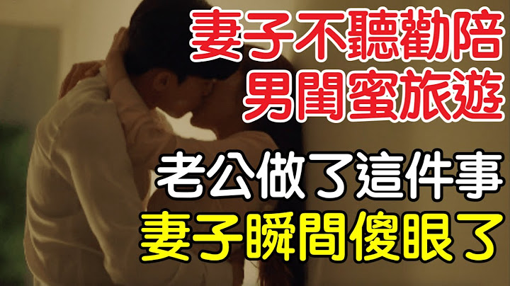 妻子不聽勸去陪男閨蜜旅遊 ，老公做了這件事，妻子瞬間傻眼了｜情感｜沉香醉夢 - 天天要聞