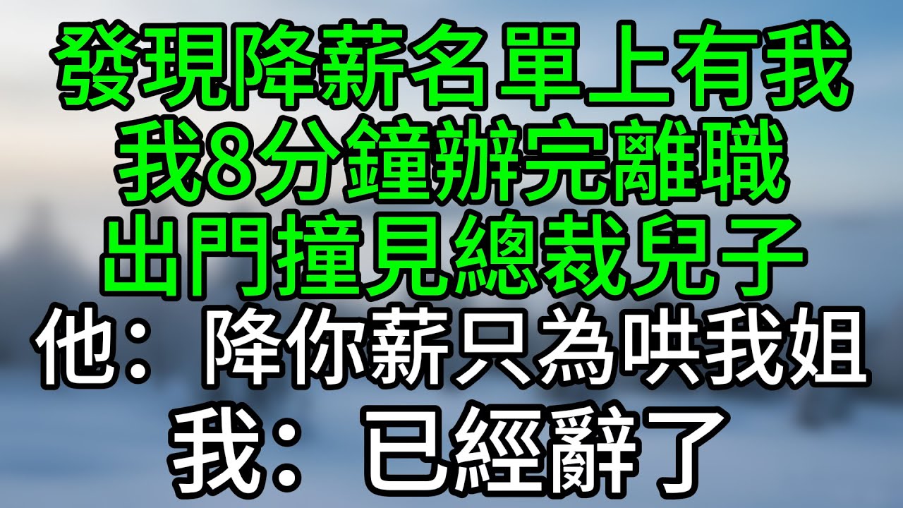 發現降薪名單上有我，我8分鐘辦完離職，出門撞見總裁兒子，他：降你薪只為哄我姐。我：已經辭了#深夜淺讀 #夜讀人生 #大橘講故事 #情感故事 #講故事 #幸福生活 #深夜故事