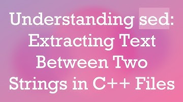 Understanding sed: Extracting Text Between Two Strings in C+ +  Files
