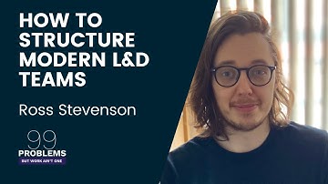 How To Structure Modern L&D Teams That Drive Performance | Ross Stevenson | 99 Problems - Episode 3