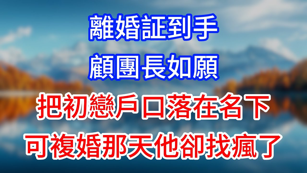 【完結】離婚証到手，顧團長如願把初戀戶口落在名下，可複婚那天他卻找瘋了