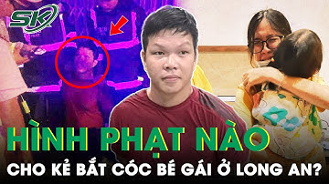 Kẻ Bắt Cóc Bé Gái Dọa Sát Hại Để Đòi 2 Tỷ Tiền Chuộc Ở Long An Sẽ Đối Mặt Với Hình Phạt Nào? | SKĐS