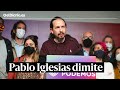 Pablo Iglesias dimite: "Dejo todos mis cargos, dejo la política"
