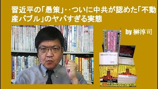 習近平の「愚策」‥ついに中共が認めた「不動産バブル」のヤバすぎる実態　by榊淳司