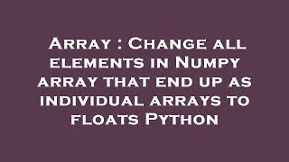 Array : Change all elements in Numpy array that end up as individual arrays to floats Python