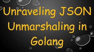 Unraveling JSON Unmarshaling in Golang