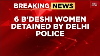 Six Bangladeshi Women Detained In Delhi For Illegal Stay, Deportation Looms | India Today