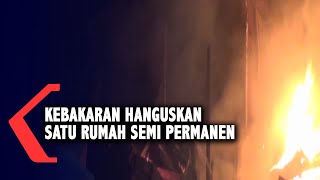 Kebakaran Hanguskan Satu Rumah Semi Permanen