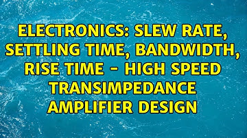 Slew Rate, Settling Time, Bandwidth, Rise Time - High Speed Transimpedance Amplifier Design