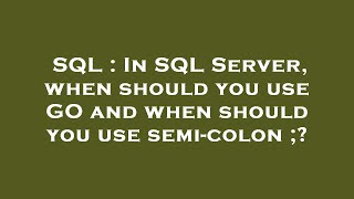 SQL : In SQL Server, when should you use GO and when should you use semi-colon ;