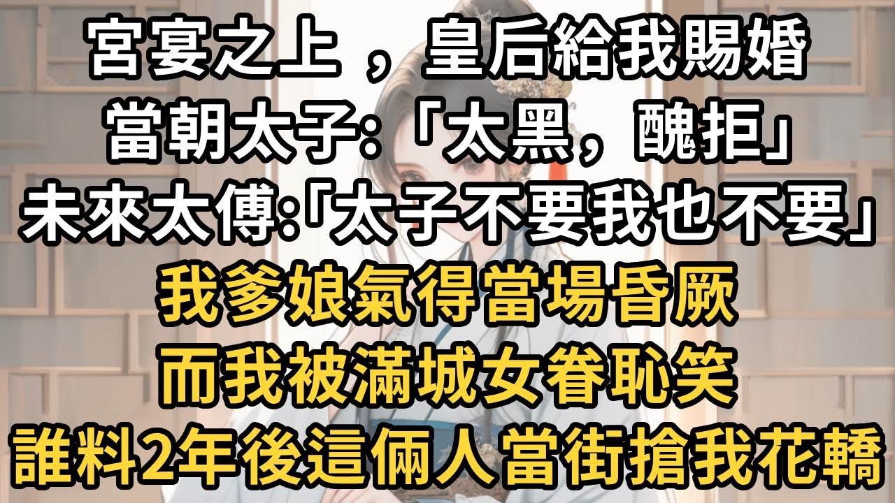 宮宴之上  皇后給我賜婚，當朝太子:「太黑，醜拒」未來太傅:｢太子不要我也不要｣。我爹娘氣得當場昏厥，而我被滿城女眷恥笑。誰料2年後這倆人當街搶我花轎！