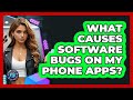 What Causes Software Bugs On My Phone Apps? - Phone Fix and Features