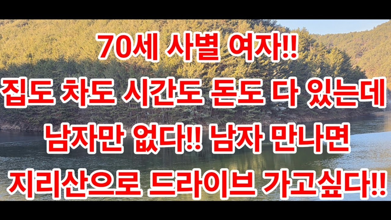 70세 사별 여자!!집도 차도 시간도 돈도 다 있는데 남자만 없다!! 남자 만나면지리산으로 드라이브 가고싶다!!