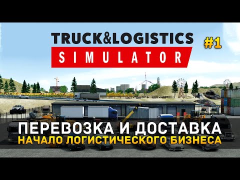Перевозка и Доставка. Начало Логистического Бизнеса - Truck & Logistics Simulator #1 (Первый Взгляд)