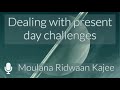 Dealing with present day challenges  moulana ridwaan kajee