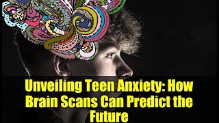 Unveiling Teen Anxiety: How Brain Scans Can Predict the Future