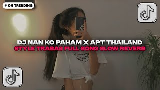 DJ NAN KO PAHAM X APT THAILAND STYLE TRABAS FULL SONG SLOW REVERB BY MASPIN TRABAS