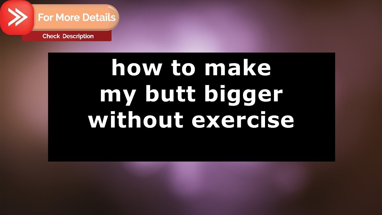 how to make my butt bigger without exercise how to make my bum bigger