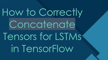 How to Correctly Concatenate Tensors for LSTMs in TensorFlow