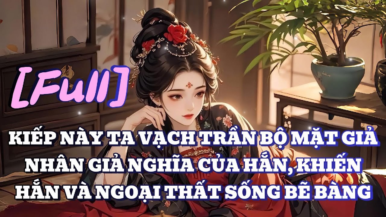 [FULL] KIẾP NÀY TA VẠCH TRẦN BỘ MẶT GIẢ NHÂN GIẢ NGHĨA CỦA HẮN, KHIẾN HẮN VÀ NGOẠI THẤT SỐNG BẼ BÀNG