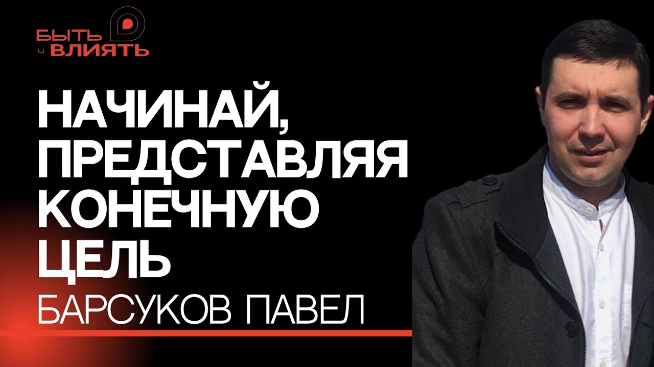 НАЧИНАЙ, ПРЕДСТАВЛЯЯ КОНЕЧНУЮ ЦЕЛЬ. Барсуков Павел - YouTube