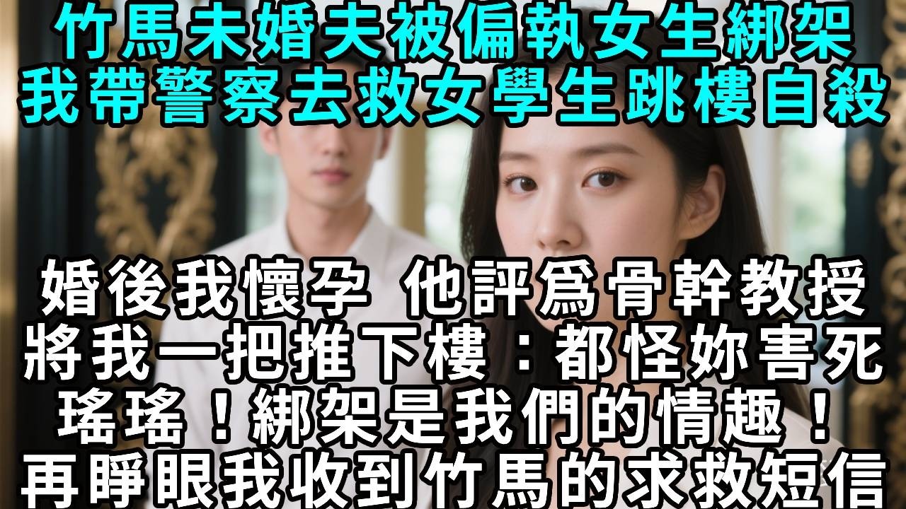 竹馬未婚夫被偏執女生綁架，我帶警察去救，女學生跳樓自殺。婚後我懷孕 ，他評爲骨幹教授，將我一把推下樓：都怪妳害死了瑤瑤！綁架是我們的情趣！再睜眼我收到竹馬被綁架的短信...