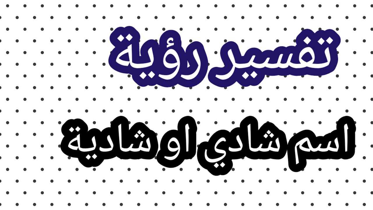 تفسير رؤية اسم شادي او شادية في المنام