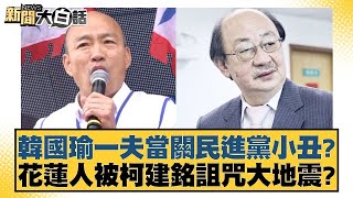 韓國瑜一夫當關民進黨小丑？花蓮人被柯建銘詛咒大地震？ 新聞大白話@tvbstalk