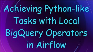 Achieving Python-like Tasks with Local BigQuery Operators in Airflow